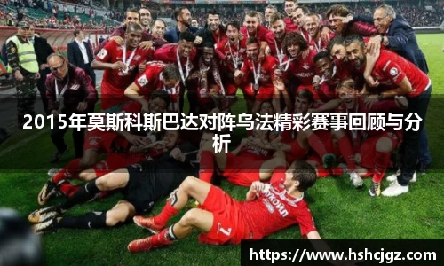 2015年莫斯科斯巴达对阵乌法精彩赛事回顾与分析